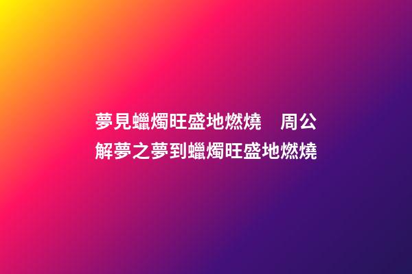 夢見蠟燭旺盛地燃燒　周公解夢之夢到蠟燭旺盛地燃燒
